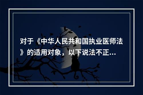 对于《中华人民共和国执业医师法》的适用对象，以下说法不正确