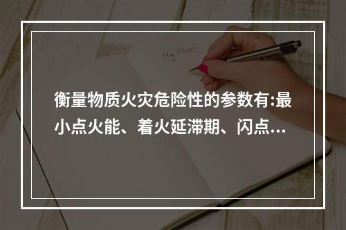 衡量物质火灾危险性的参数有:最小点火能、着火延滞期、闪点、着