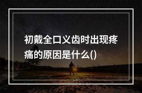 初戴全口义齿时出现疼痛的原因是什么()