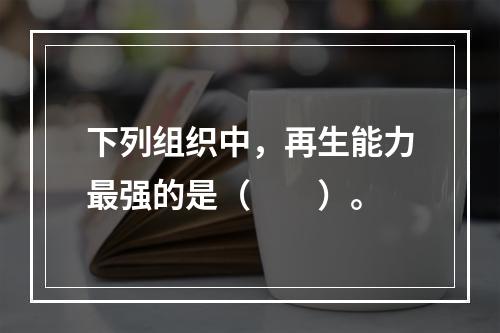 下列组织中，再生能力最强的是（　　）。