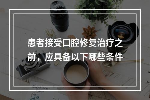 患者接受口腔修复治疗之前，应具备以下哪些条件