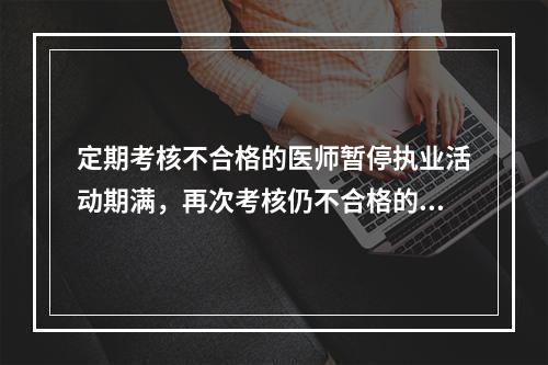 定期考核不合格的医师暂停执业活动期满，再次考核仍不合格的（