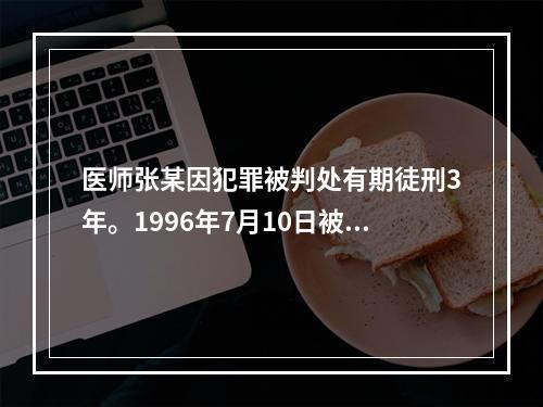 医师张某因犯罪被判处有期徒刑3年。1996年7月10日被捕