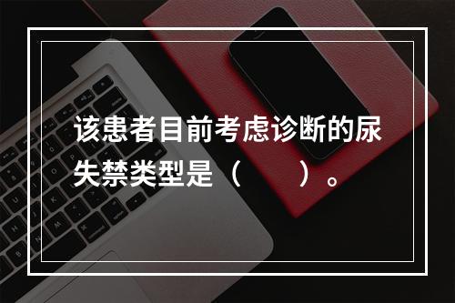 该患者目前考虑诊断的尿失禁类型是（　　）。