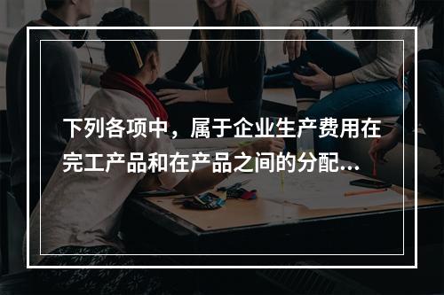 下列各项中，属于企业生产费用在完工产品和在产品之间的分配方法