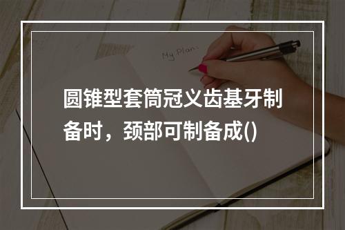 圆锥型套筒冠义齿基牙制备时，颈部可制备成()