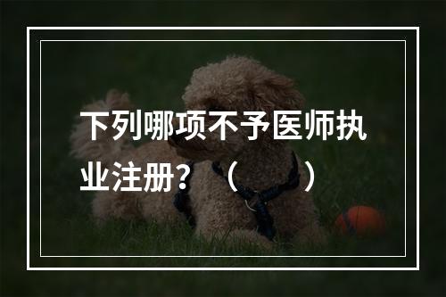 下列哪项不予医师执业注册？（　　）