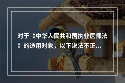 对于《中华人民共和国执业医师法》的适用对象，以下说法不正确