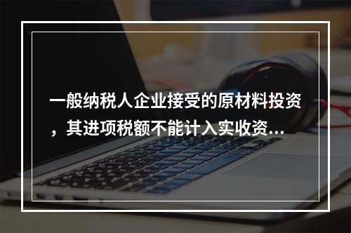 一般纳税人企业接受的原材料投资，其进项税额不能计入实收资本。