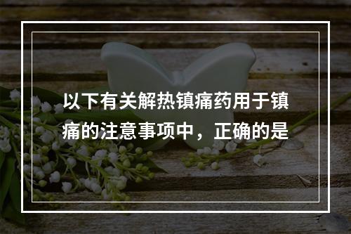 以下有关解热镇痛药用于镇痛的注意事项中，正确的是