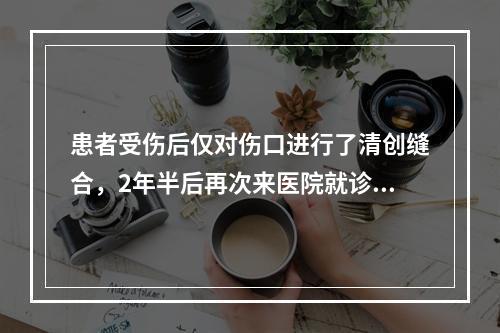 患者受伤后仅对伤口进行了清创缝合，2年半后再次来医院就诊，下