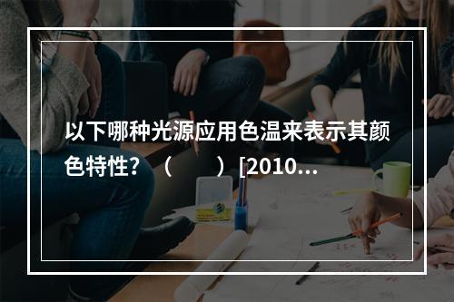 以下哪种光源应用色温来表示其颜色特性？（　　）[2010年