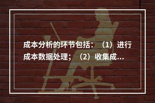 成本分析的环节包括：（1）进行成本数据处理；（2）收集成本信