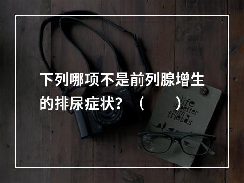 下列哪项不是前列腺增生的排尿症状？（　　）