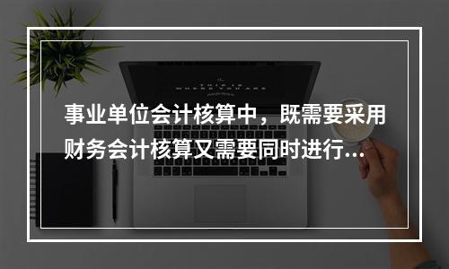 事业单位会计核算中，既需要采用财务会计核算又需要同时进行预算