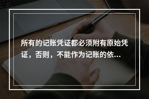 所有的记账凭证都必须附有原始凭证，否则，不能作为记账的依据。