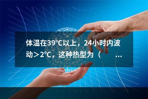 体温在39℃以上，24小时内波动＞2℃，这种热型为（　　）