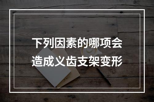 下列因素的哪项会造成义齿支架变形