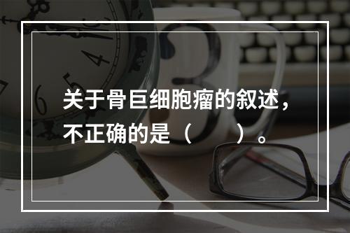 关于骨巨细胞瘤的叙述，不正确的是（　　）。