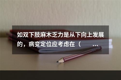 如双下肢麻木乏力是从下向上发展的，病变定位应考虑在（　　）。