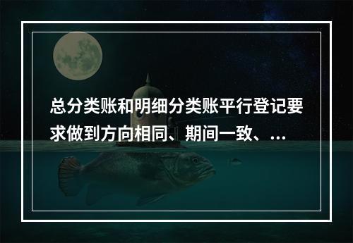 总分类账和明细分类账平行登记要求做到方向相同、期间一致、金额