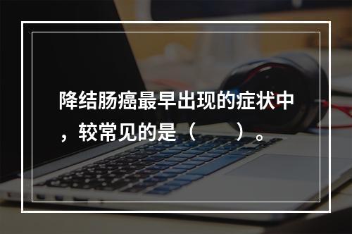 降结肠癌最早出现的症状中，较常见的是（　　）。