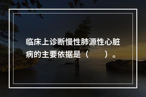 临床上诊断慢性肺源性心脏病的主要依据是（　　）。