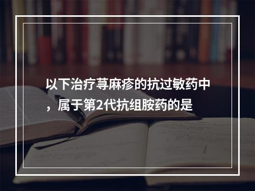 以下治疗荨麻疹的抗过敏药中，属于第2代抗组胺药的是