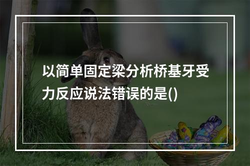 以简单固定梁分析桥基牙受力反应说法错误的是()