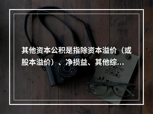 其他资本公积是指除资本溢价（或股本溢价）、净损益、其他综合收