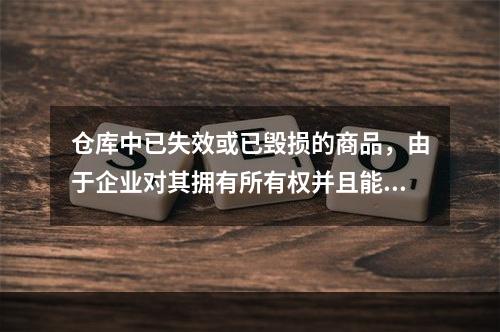 仓库中已失效或已毁损的商品，由于企业对其拥有所有权并且能够实