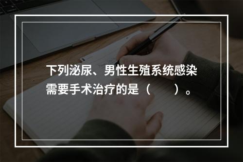 下列泌尿、男性生殖系统感染需要手术治疗的是（　　）。