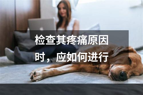 检查其疼痛原因时，应如何进行