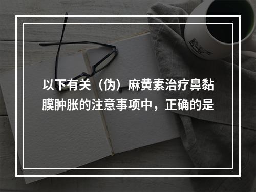 以下有关（伪）麻黄素治疗鼻黏膜肿胀的注意事项中，正确的是