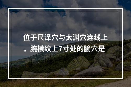 位于尺泽穴与太渊穴连线上，腕横纹上7寸处的腧穴是