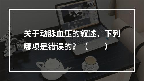 关于动脉血压的叙述，下列哪项是错误的？（　　）