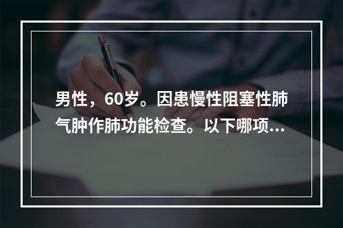 男性，60岁。因患慢性阻塞性肺气肿作肺功能检查。以下哪项指