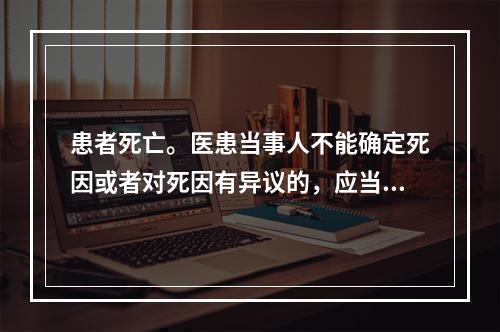 患者死亡。医患当事人不能确定死因或者对死因有异议的，应当在