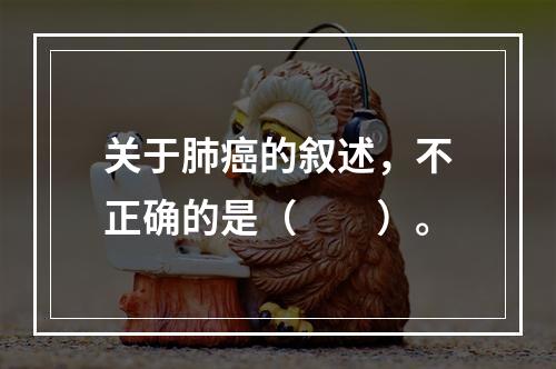 关于肺癌的叙述，不正确的是（　　）。