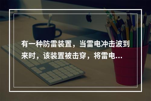 有一种防雷装置，当雷电冲击波到来时，该装置被击穿，将雷电流引