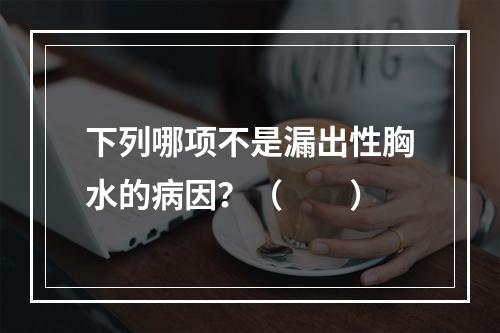 下列哪项不是漏出性胸水的病因？（　　）