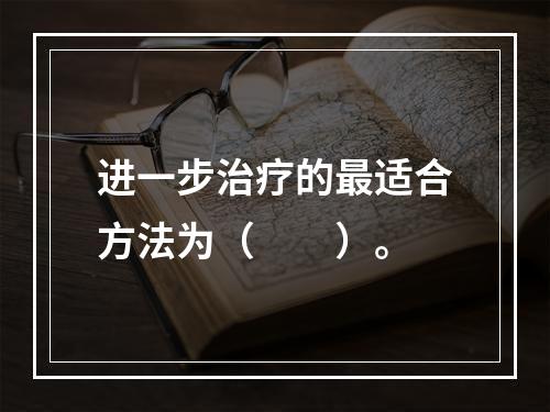 进一步治疗的最适合方法为（　　）。