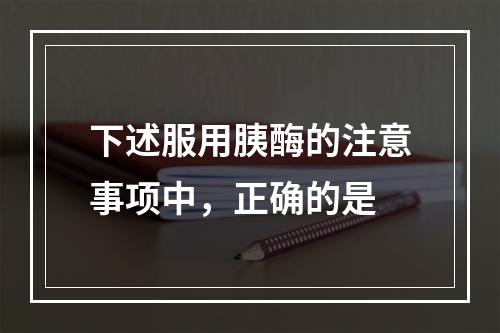 下述服用胰酶的注意事项中，正确的是