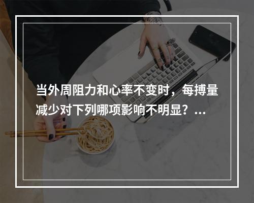 当外周阻力和心率不变时，每搏量减少对下列哪项影响不明显？（