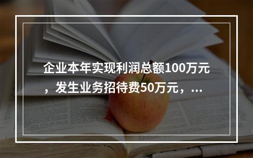 企业本年实现利润总额100万元，发生业务招待费50万元，税务