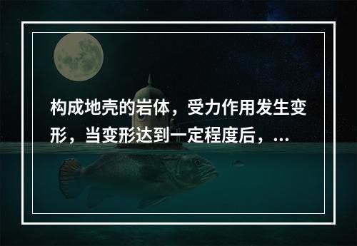 构成地壳的岩体，受力作用发生变形，当变形达到一定程度后，使岩