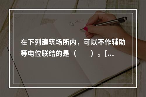 在下列建筑场所内，可以不作辅助等电位联结的是（　　）。[2