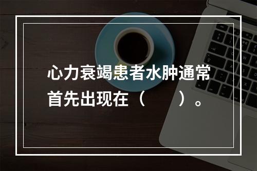 心力衰竭患者水肿通常首先出现在（　　）。