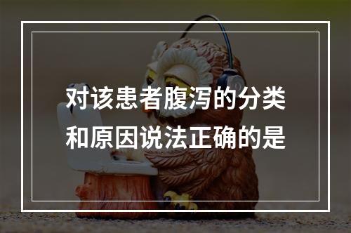 对该患者腹泻的分类和原因说法正确的是