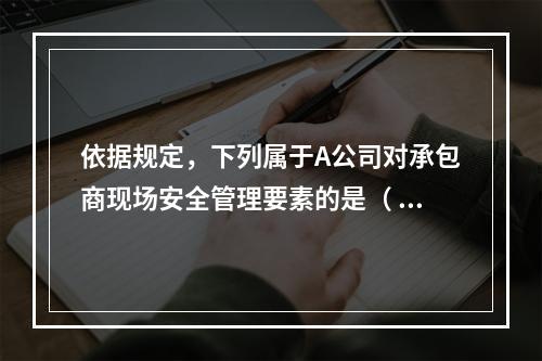 依据规定，下列属于A公司对承包商现场安全管理要素的是（	）。